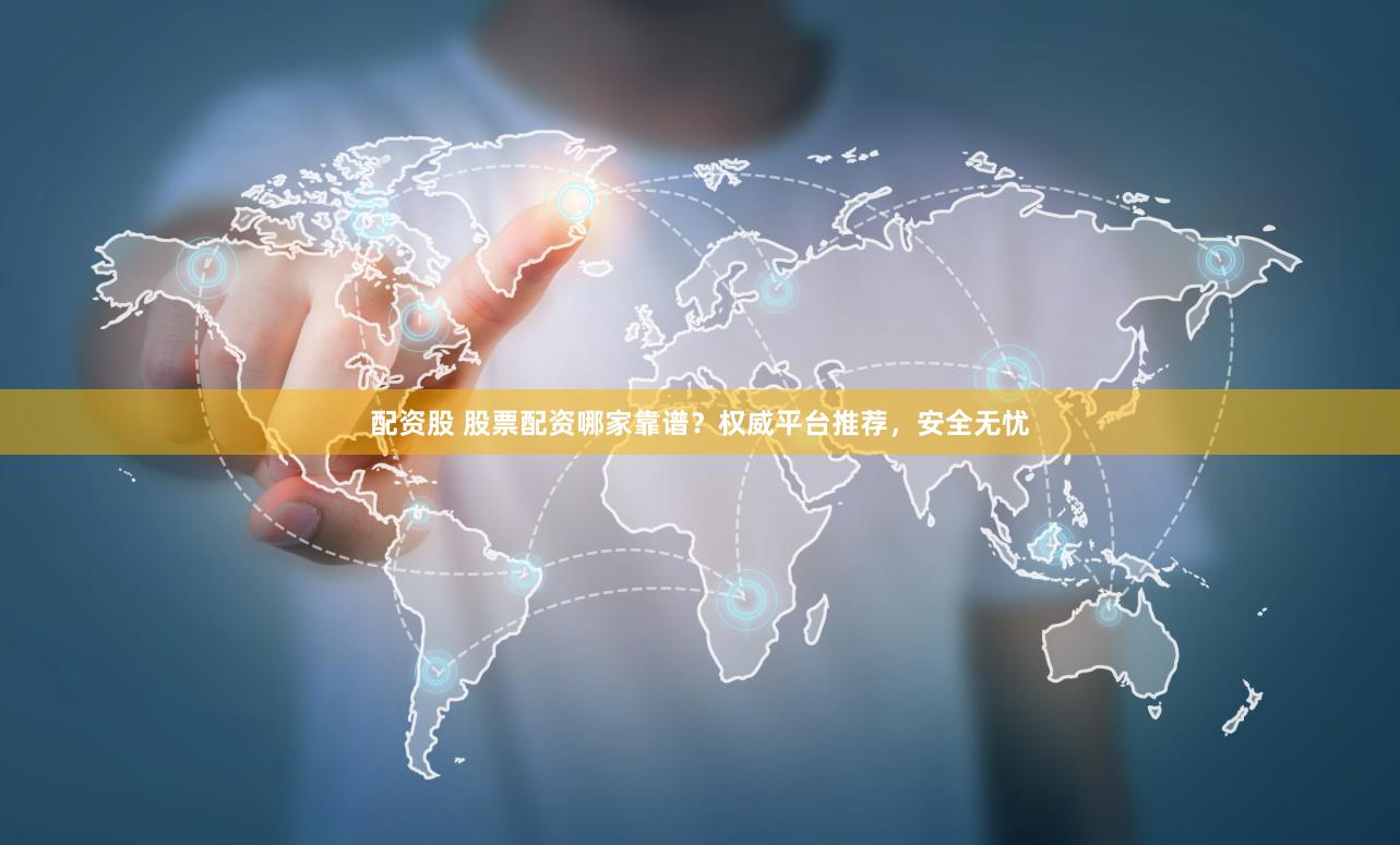 配资股 股票配资哪家靠谱？权威平台推荐，安全无忧