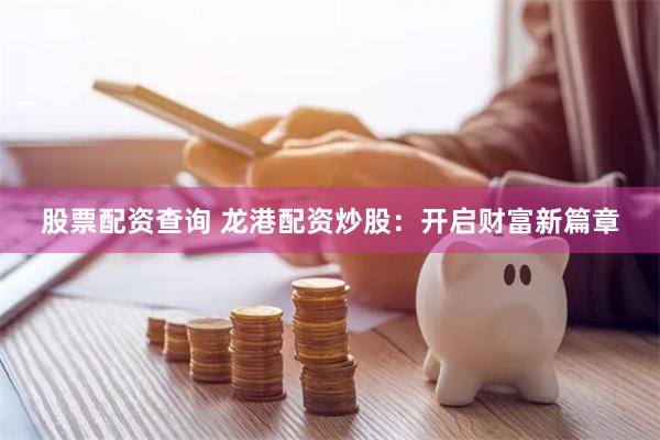 股票配资查询 龙港配资炒股：开启财富新篇章