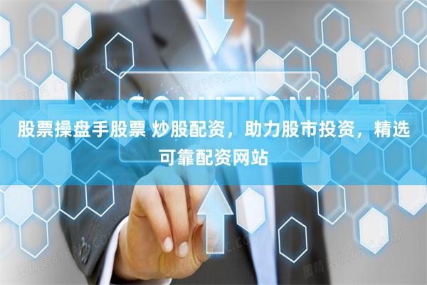 股票操盘手股票 炒股配资，助力股市投资，精选可靠配资网站