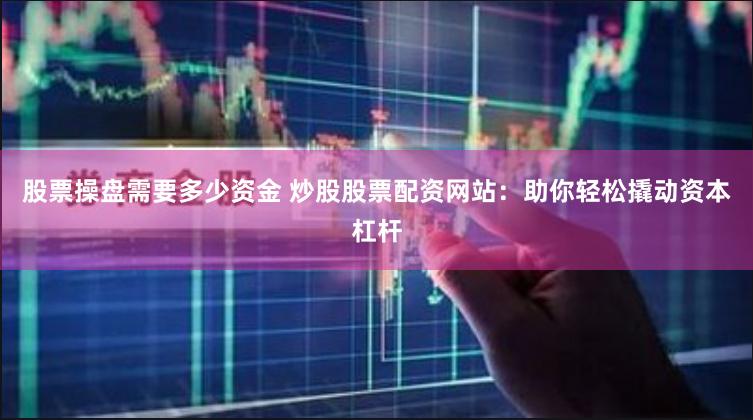 股票操盘需要多少资金 炒股股票配资网站：助你轻松撬动资本杠杆