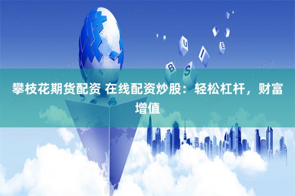 攀枝花期货配资 在线配资炒股：轻松杠杆，财富增值
