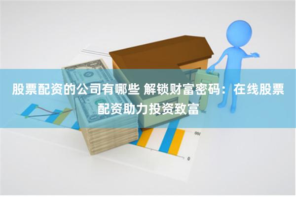 股票配资的公司有哪些 解锁财富密码：在线股票配资助力投资致富