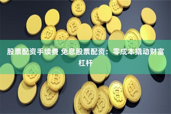股票配资手续费 免息股票配资：零成本撬动财富杠杆