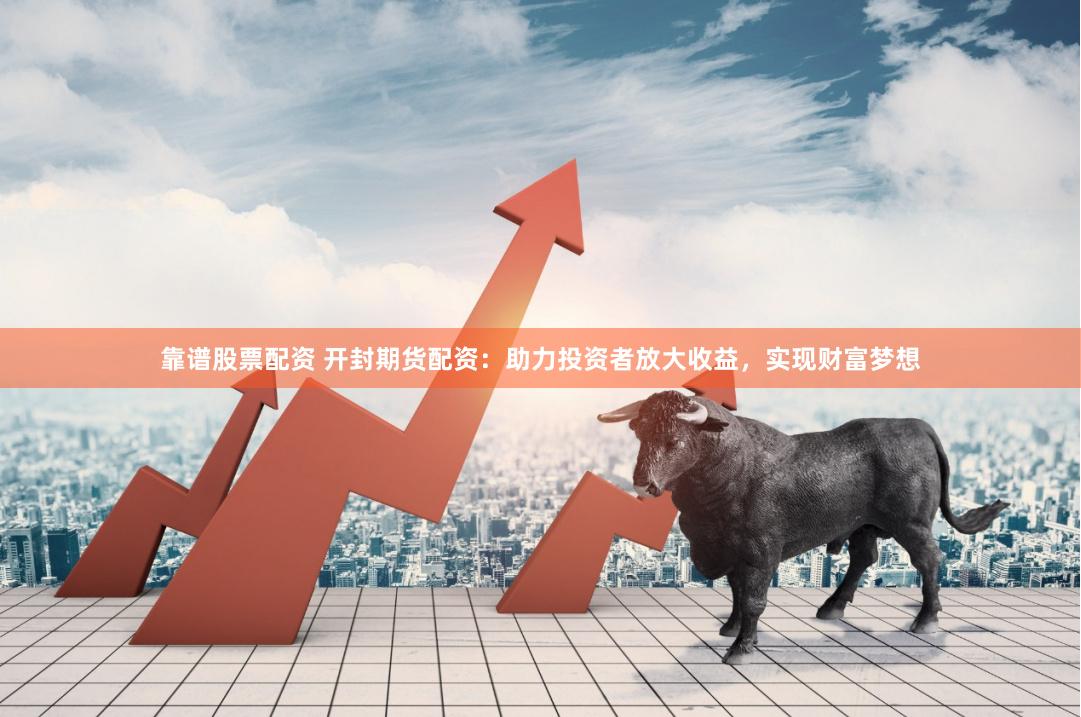 靠谱股票配资 开封期货配资：助力投资者放大收益，实现财富梦想