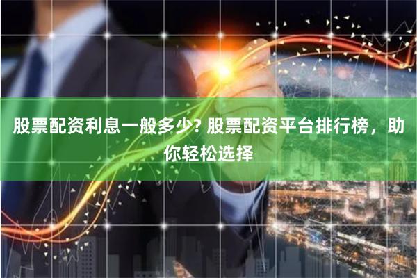 股票配资利息一般多少? 股票配资平台排行榜，助你轻松选择
