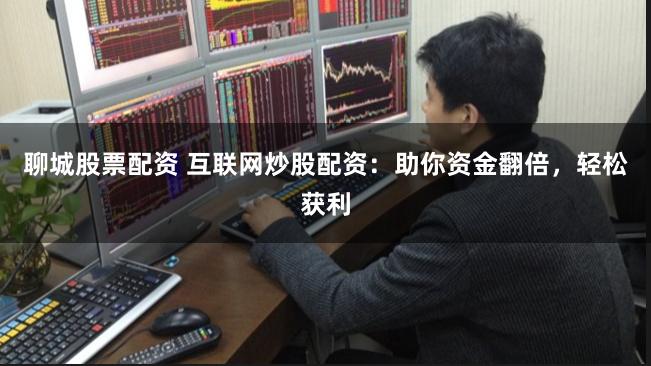 聊城股票配资 互联网炒股配资：助你资金翻倍，轻松获利