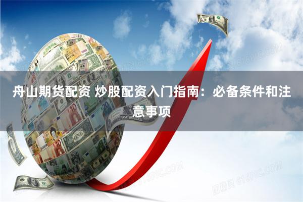 舟山期货配资 炒股配资入门指南：必备条件和注意事项