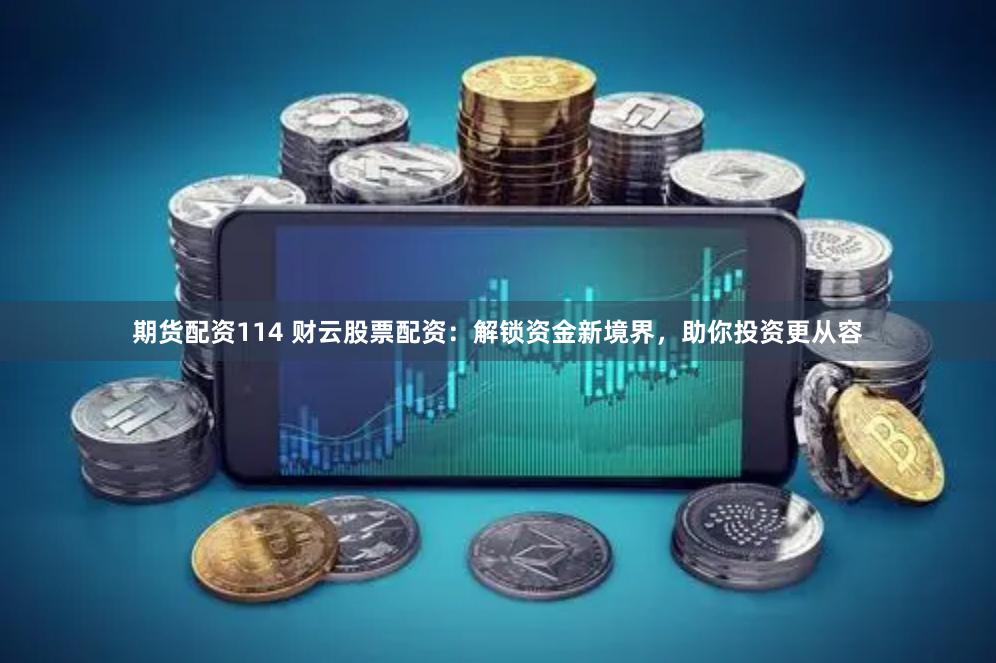 期货配资114 财云股票配资：解锁资金新境界，助你投资更从容