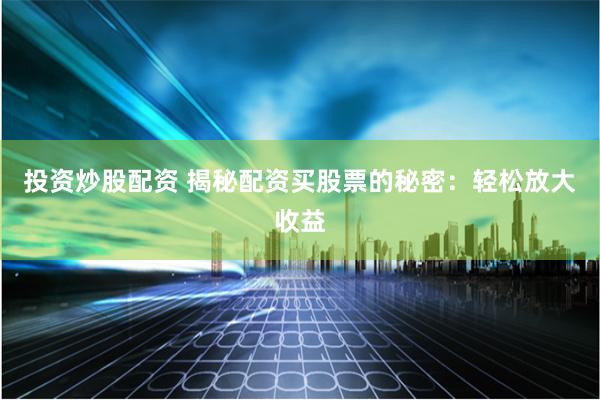投资炒股配资 揭秘配资买股票的秘密：轻松放大收益