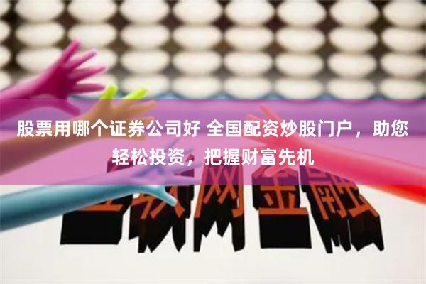 股票用哪个证券公司好 全国配资炒股门户，助您轻松投资，把握财富先机