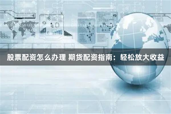 股票配资怎么办理 期货配资指南：轻松放大收益