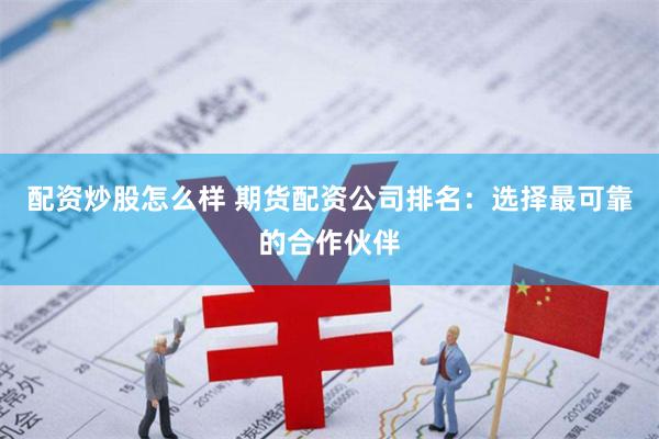 配资炒股怎么样 期货配资公司排名：选择最可靠的合作伙伴