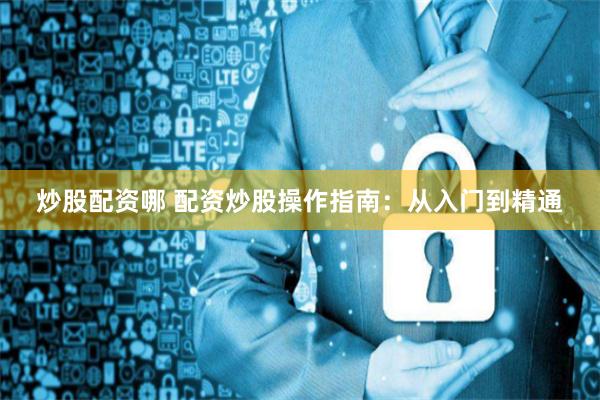 炒股配资哪 配资炒股操作指南：从入门到精通