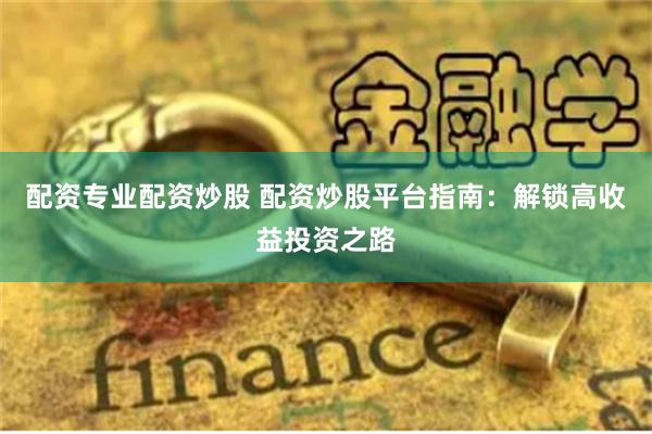 配资专业配资炒股 配资炒股平台指南：解锁高收益投资之路