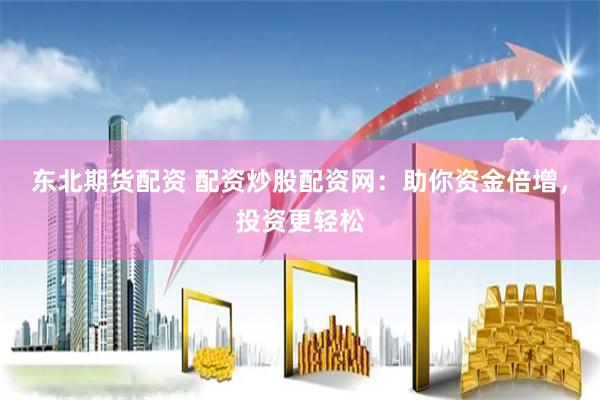 东北期货配资 配资炒股配资网：助你资金倍增，投资更轻松