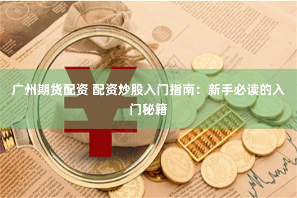 广州期货配资 配资炒股入门指南：新手必读的入门秘籍