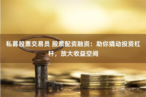 私募股票交易员 股票配资融资：助你撬动投资杠杆，放大收益空间