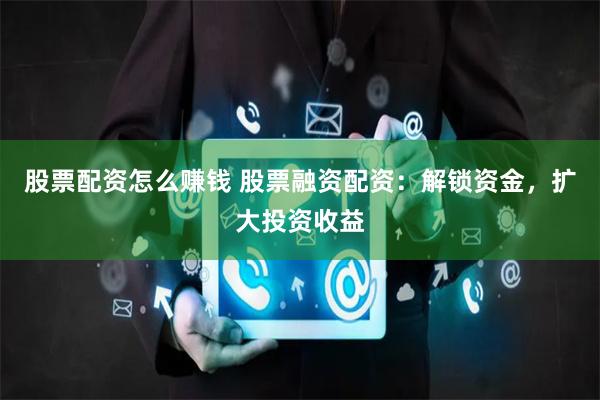 股票配资怎么赚钱 股票融资配资：解锁资金，扩大投资收益