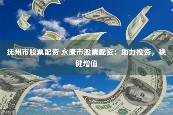 抚州市股票配资 永康市股票配资：助力投资，稳健增值