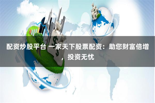 配资炒股平台 一家天下股票配资：助您财富倍增，投资无忧