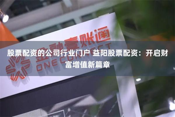 股票配资的公司行业门户 益阳股票配资：开启财富增值新篇章
