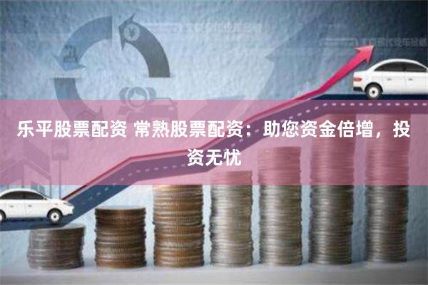 乐平股票配资 常熟股票配资：助您资金倍增，投资无忧