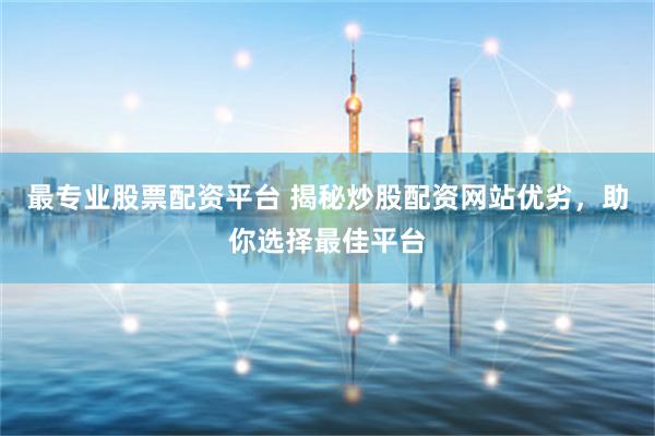 最专业股票配资平台 揭秘炒股配资网站优劣，助你选择最佳平台