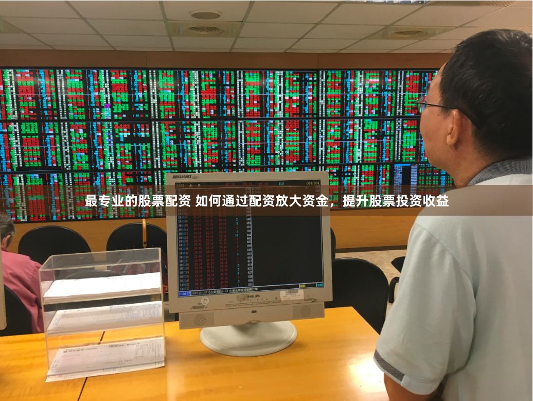 最专业的股票配资 如何通过配资放大资金，提升股票投资收益