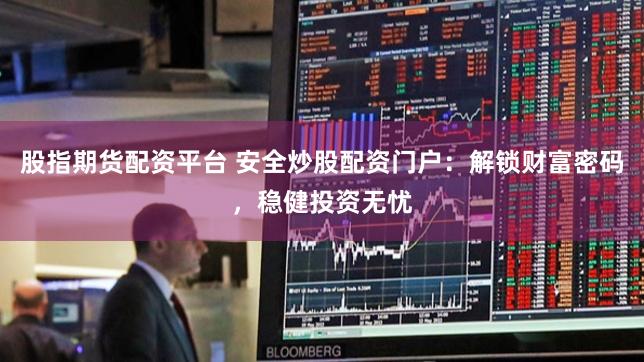 股指期货配资平台 安全炒股配资门户：解锁财富密码，稳健投资无忧