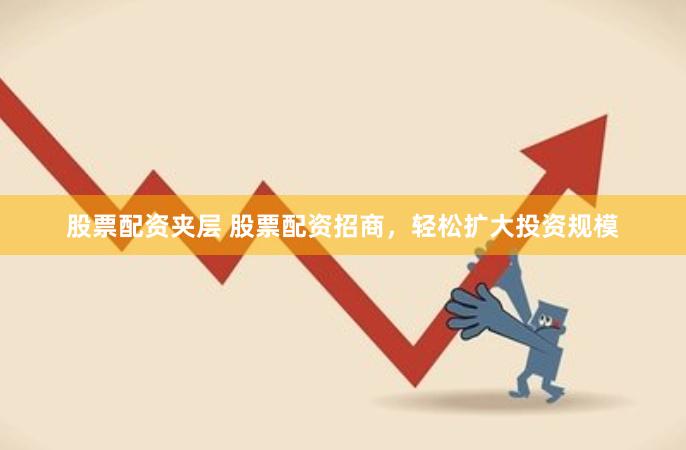 股票配资夹层 股票配资招商，轻松扩大投资规模