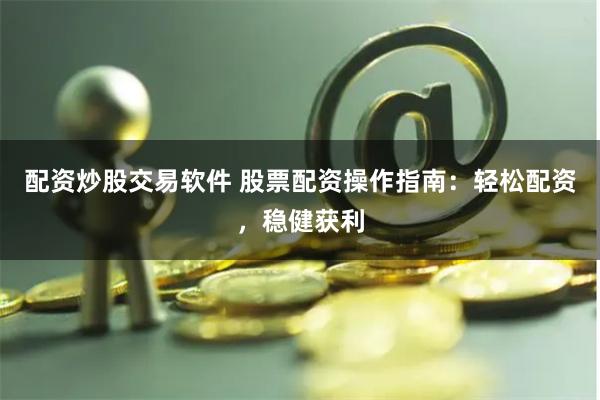 配资炒股交易软件 股票配资操作指南：轻松配资，稳健获利