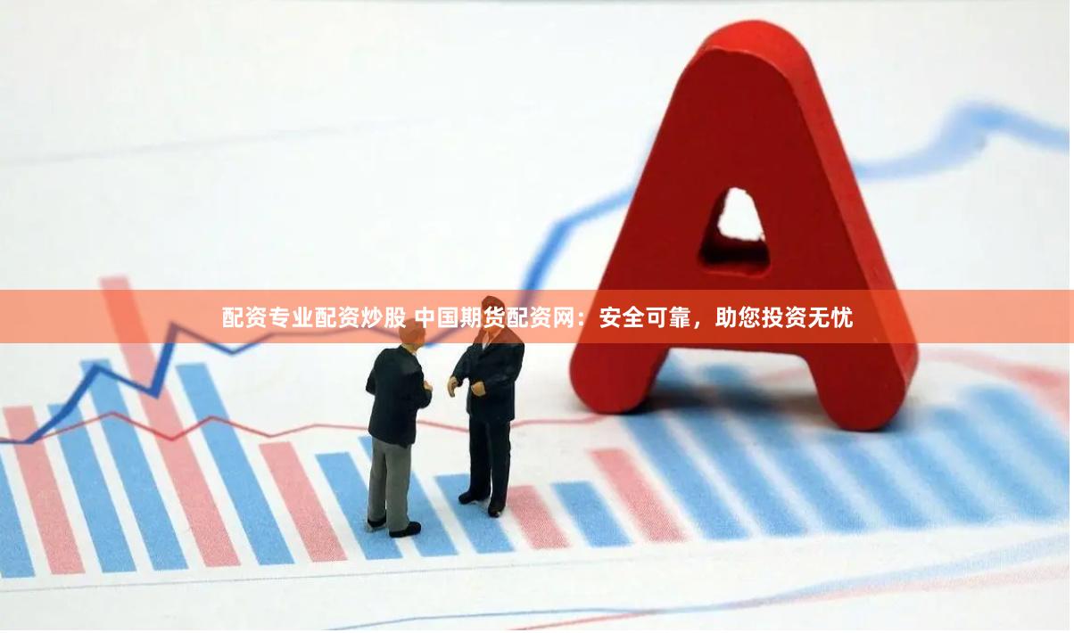 配资专业配资炒股 中国期货配资网：安全可靠，助您投资无忧