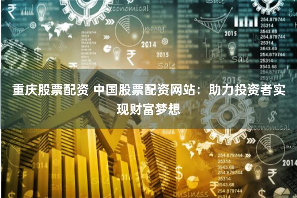 重庆股票配资 中国股票配资网站：助力投资者实现财富梦想