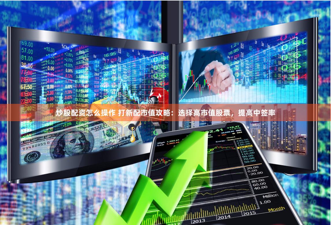 炒股配资怎么操作 打新配市值攻略：选择高市值股票，提高中签率