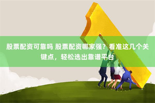 股票配资可靠吗 股票配资哪家强？看准这几个关键点，轻松选出靠谱平台