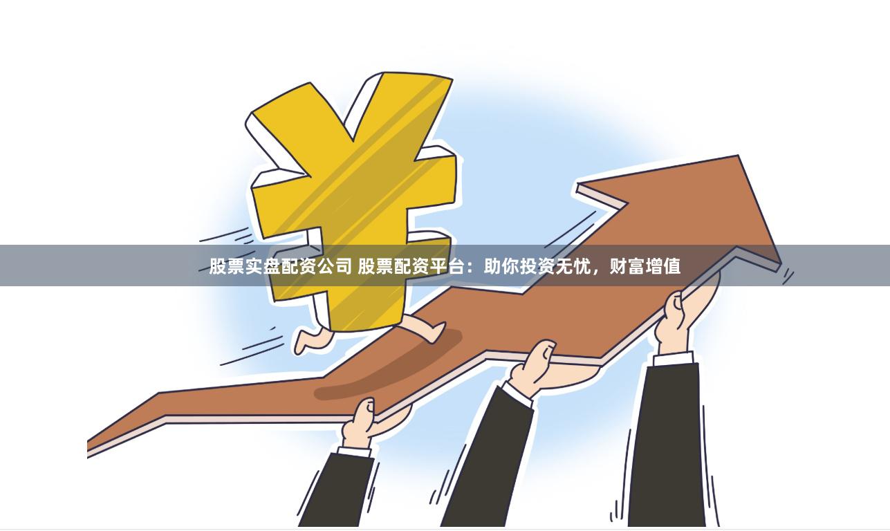 股票实盘配资公司 股票配资平台：助你投资无忧，财富增值