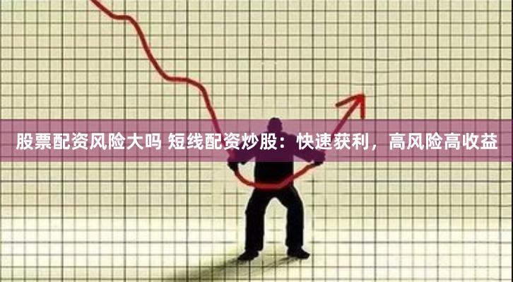 股票配资风险大吗 短线配资炒股：快速获利，高风险高收益