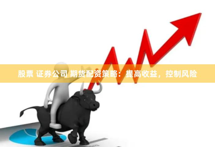 股票 证券公司 期货配资策略：提高收益，控制风险