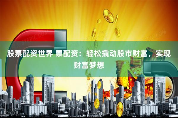 股票配资世界 票配资：轻松撬动股市财富，实现财富梦想