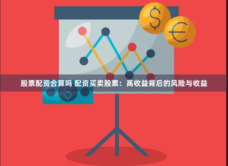 股票配资合算吗 配资买卖股票：高收益背后的风险与收益