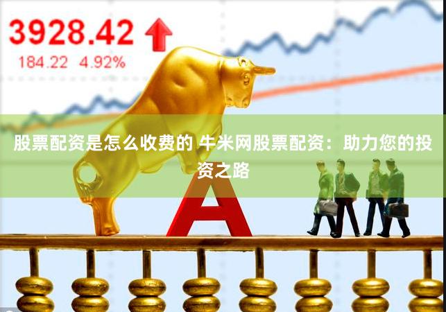 股票配资是怎么收费的 牛米网股票配资：助力您的投资之路