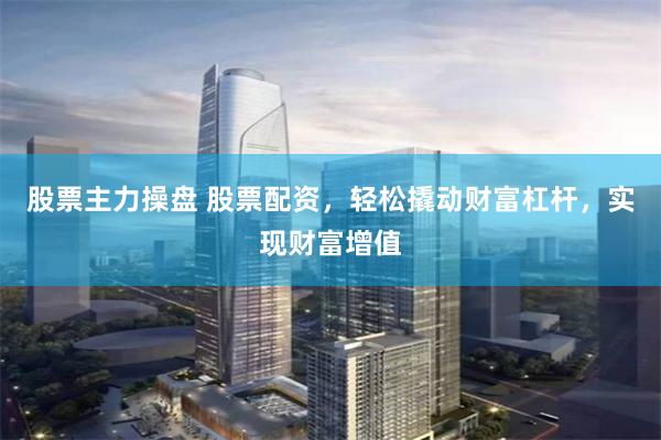 股票主力操盘 股票配资，轻松撬动财富杠杆，实现财富增值