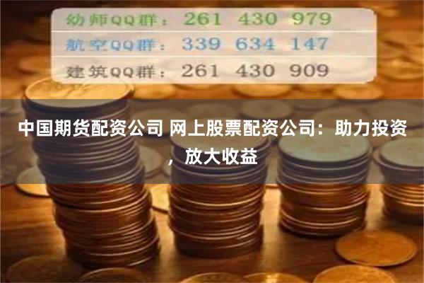 中国期货配资公司 网上股票配资公司：助力投资，放大收益