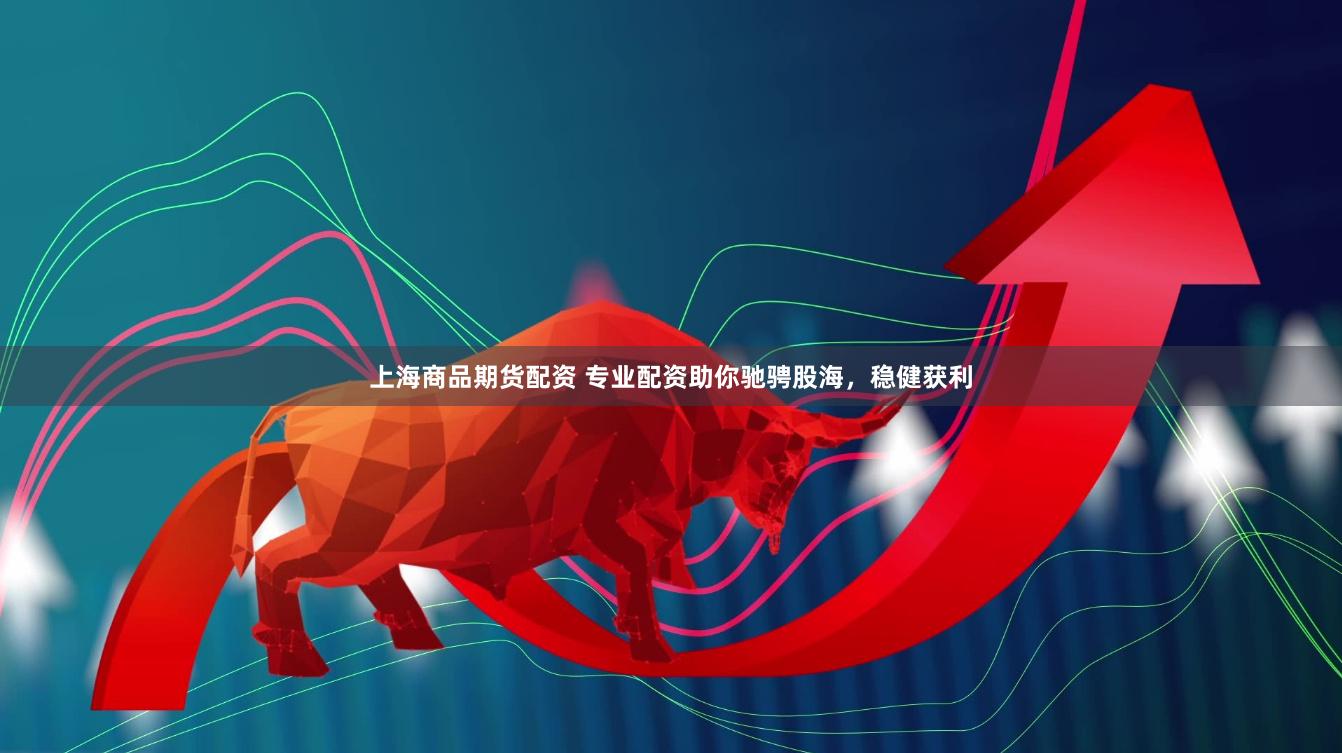 上海商品期货配资 专业配资助你驰骋股海，稳健获利