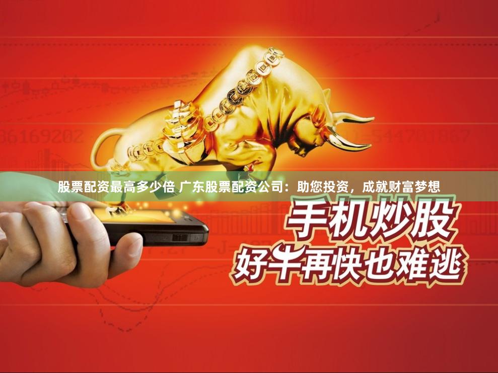 股票配资最高多少倍 广东股票配资公司：助您投资，成就财富梦想