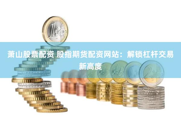 萧山股票配资 股指期货配资网站：解锁杠杆交易新高度