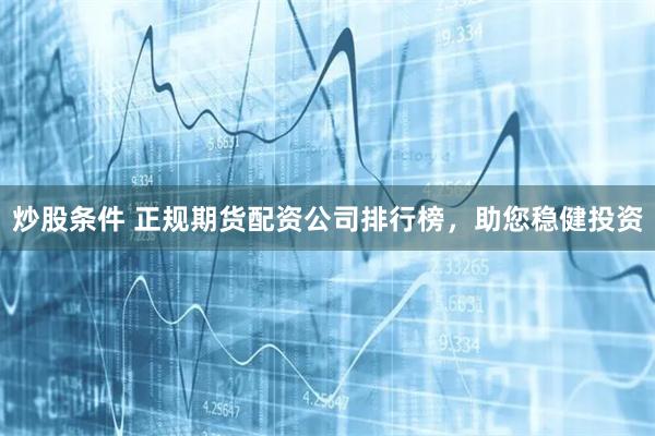 炒股条件 正规期货配资公司排行榜，助您稳健投资