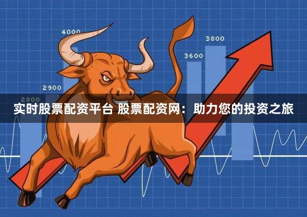 实时股票配资平台 股票配资网：助力您的投资之旅